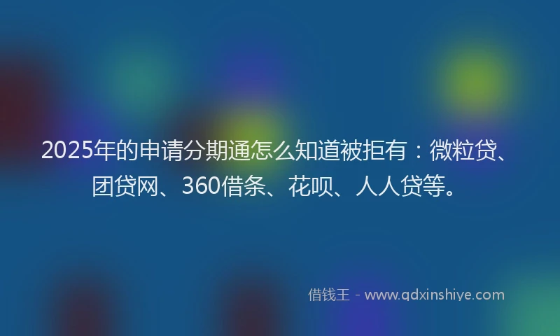 2025年的申请分期通怎么知道被拒有：微粒贷、团贷网、360借条、花呗、人人贷等。