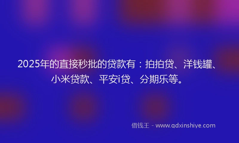 2025年的直接秒批的贷款有：拍拍贷、洋钱罐、小米贷款、平安i贷、分期乐等。