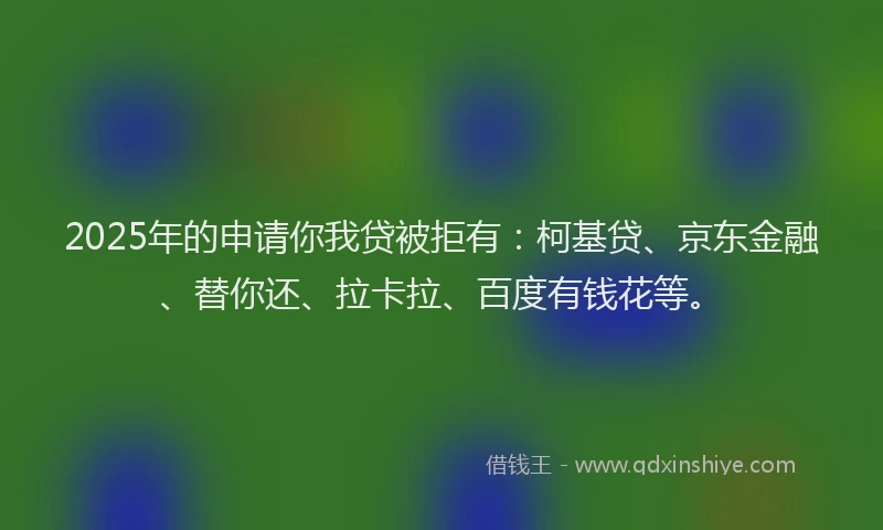 2025年的申请你我贷被拒有：柯基贷、京东金融、替你还、拉卡拉、百度有钱花等。