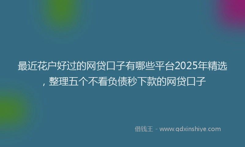 最近花户好过的网贷口子有哪些平台2025年精选，整理五个不看负债秒下款的网贷口子