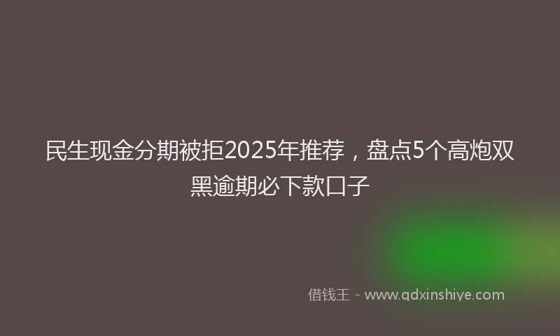 民生现金分期被拒2025年推荐，盘点5个高炮双黑逾期必下款口子