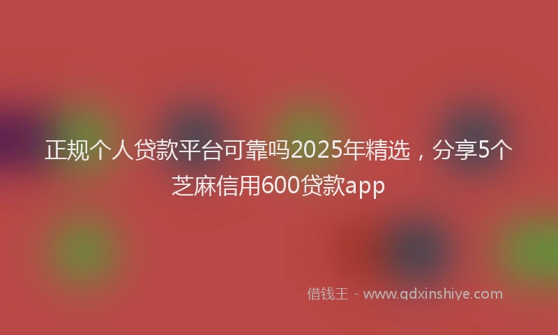 正规个人贷款平台可靠吗2025年精选，分享5个芝麻信用600贷款app