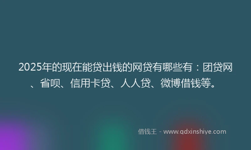 2025年的现在能贷出钱的网贷有哪些有：团贷网、省呗、信用卡贷、人人贷、微博借钱等。