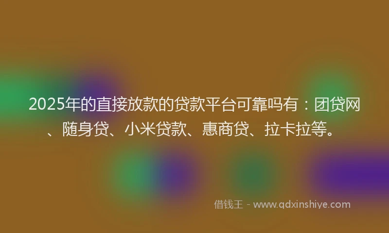 2025年的直接放款的贷款平台可靠吗有：团贷网、随身贷、小米贷款、惠商贷、拉卡拉等。