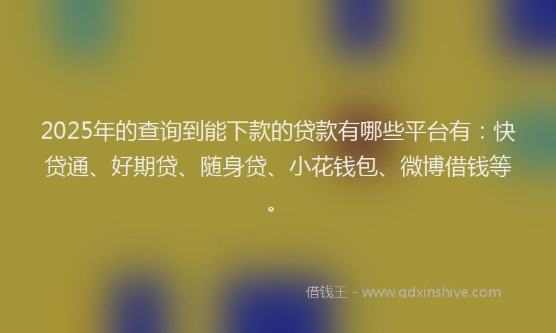 2025年的查询到能下款的贷款有哪些平台有：快贷通、好期贷、随身贷、小花钱包、微博借钱等。
