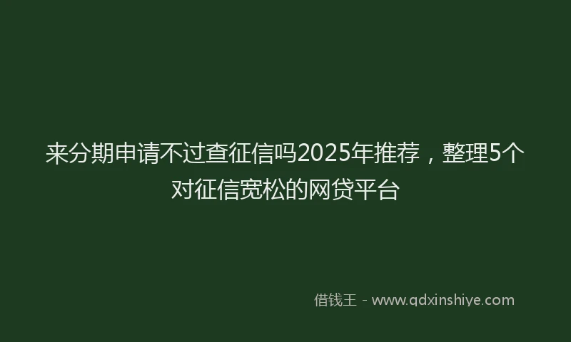来分期申请不过查征信吗2025年推荐，整理5个对征信宽松的网贷平台