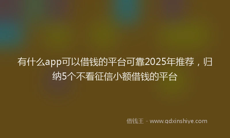 有什么app可以借钱的平台可靠2025年推荐，归纳5个不看征信小额借钱的平台