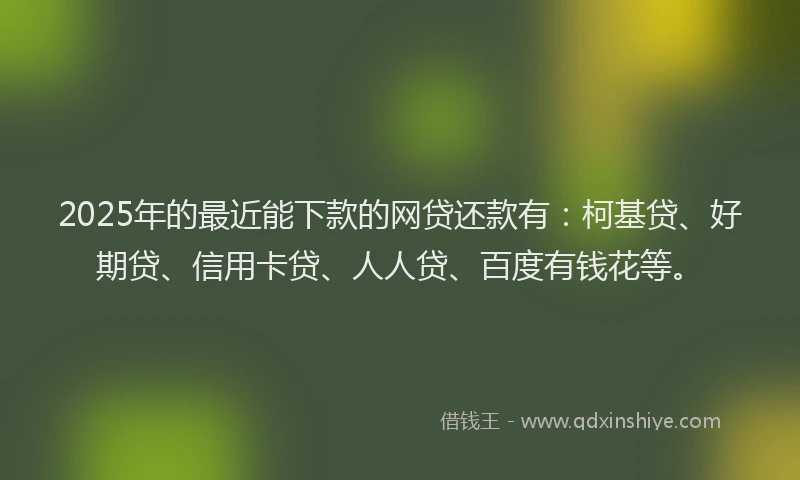 2025年的最近能下款的网贷还款有：柯基贷、好期贷、信用卡贷、人人贷、百度有钱花等。