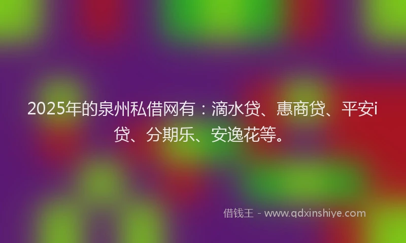 2025年的泉州私借网有：滴水贷、惠商贷、平安i贷、分期乐、安逸花等。