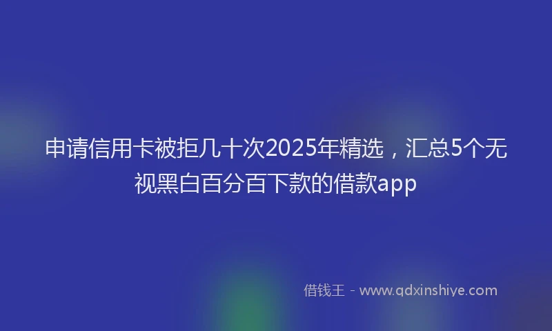 申请信用卡被拒几十次2025年精选，汇总5个无视黑白百分百下款的借款app