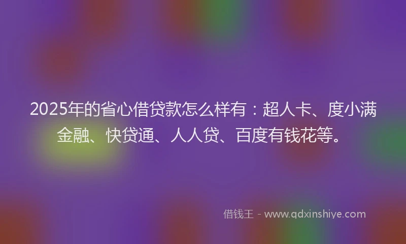 2025年的省心借贷款怎么样有：超人卡、度小满金融、快贷通、人人贷、百度有钱花等。