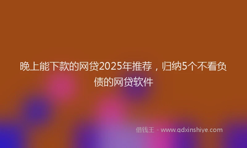 晚上能下款的网贷2025年推荐，归纳5个不看负债的网贷软件