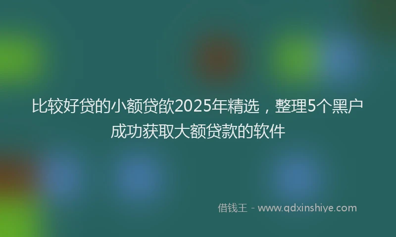 比较好贷的小额贷欿2025年精选，整理5个黑户成功获取大额贷款的软件