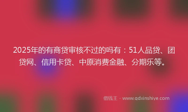 2025年的有商贷审核不过的吗有：51人品贷、团贷网、信用卡贷、中原消费金融、分期乐等。