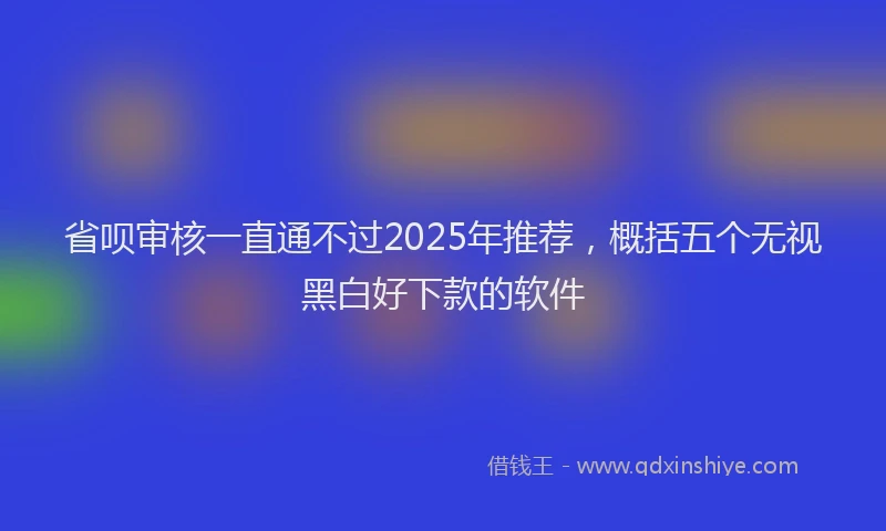 省呗审核一直通不过2025年推荐，概括五个无视黑白好下款的软件
