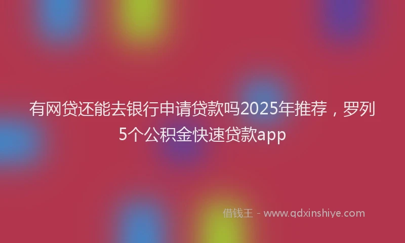 有网贷还能去银行申请贷款吗2025年推荐，罗列5个公积金快速贷款app