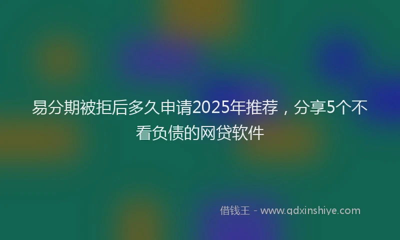 易分期被拒后多久申请2025年推荐，分享5个不看负债的网贷软件