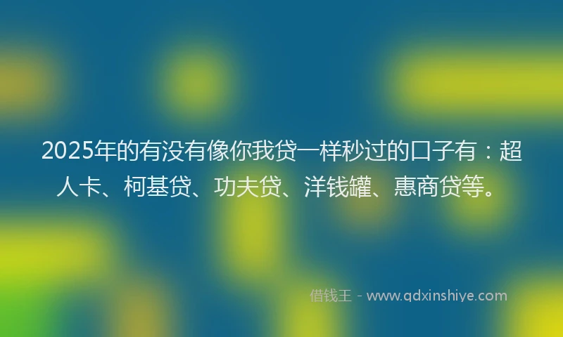 2025年的有没有像你我贷一样秒过的口子有：超人卡、柯基贷、功夫贷、洋钱罐、惠商贷等。