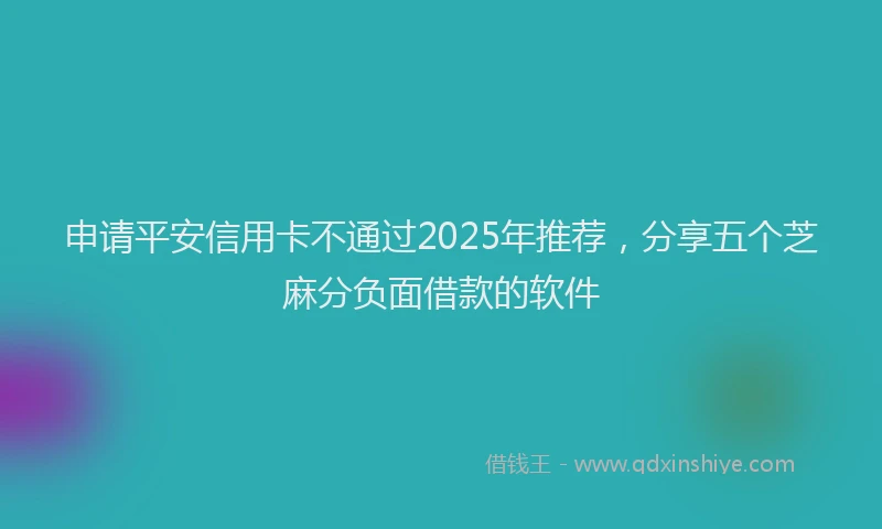 申请平安信用卡不通过2025年推荐，分享五个芝麻分负面借款的软件