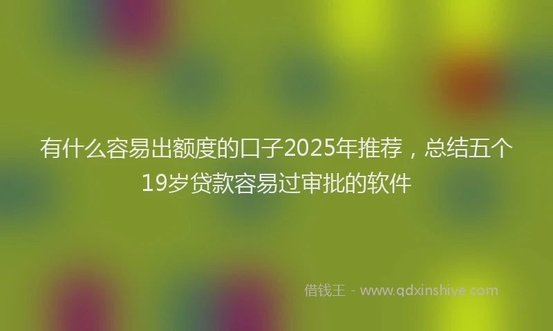 有什么容易出额度的口子2025年推荐，总结五个19岁贷款容易过审批的软件