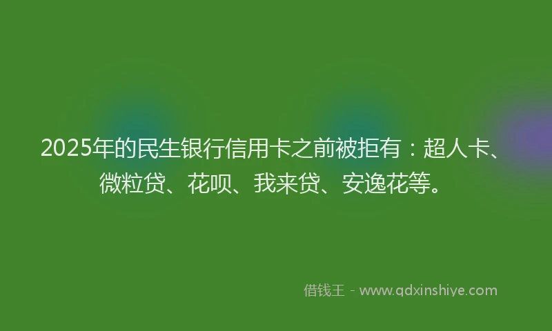 2025年的民生银行信用卡之前被拒有：超人卡、微粒贷、花呗、我来贷、安逸花等。