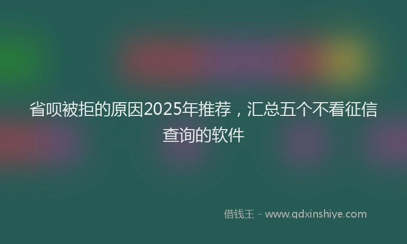 省呗被拒的原因2025年推荐，汇总五个不看征信查询的软件