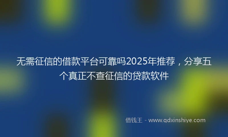 无需征信的借款平台可靠吗2025年推荐，分享五个真正不查征信的贷款软件