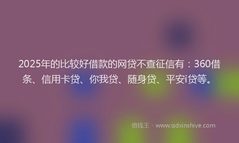 2025年的比较好借款的网贷不查征信有：360借条、信用卡贷、你我贷、随身贷、平安i贷等。