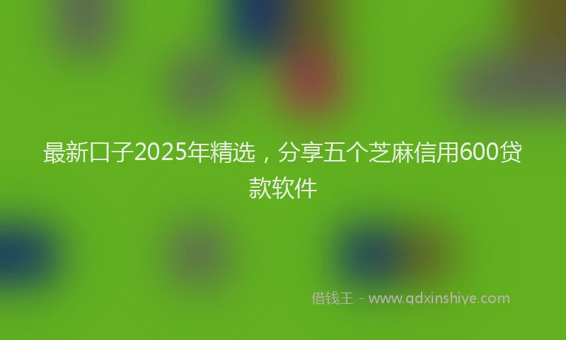 最新口子2025年精选，分享五个芝麻信用600贷款软件