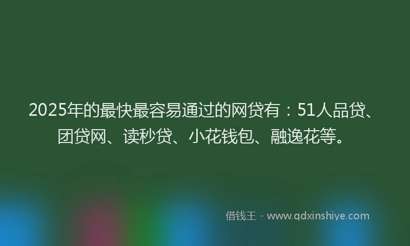 2025年的最快最容易通过的网贷有：51人品贷、团贷网、读秒贷、小花钱包、融逸花等。