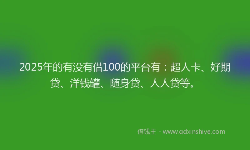 2025年的有没有借100的平台有：超人卡、好期贷、洋钱罐、随身贷、人人贷等。