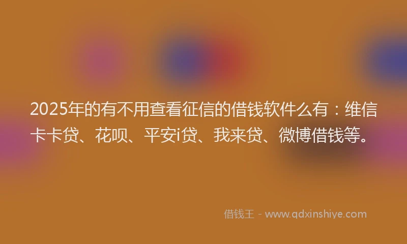 2025年的有不用查看征信的借钱软件么有：维信卡卡贷、花呗、平安i贷、我来贷、微博借钱等。