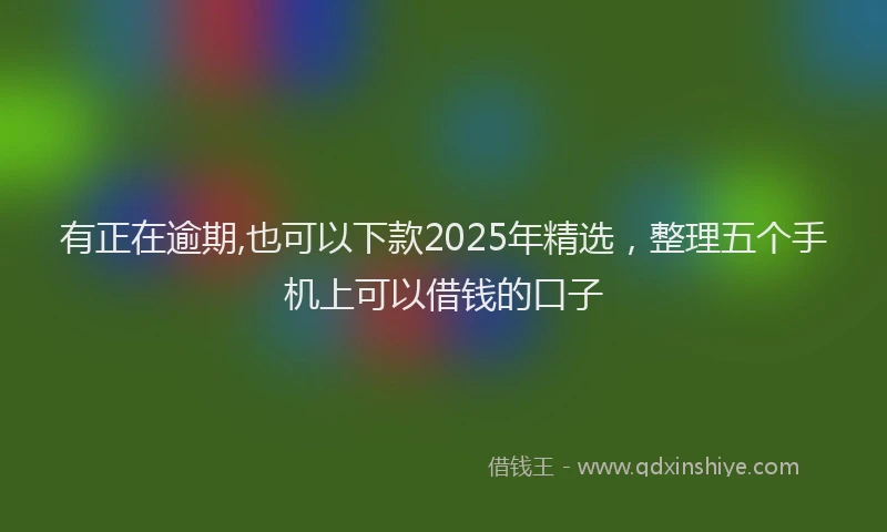 有正在逾期,也可以下款2025年精选，整理五个手机上可以借钱的口子
