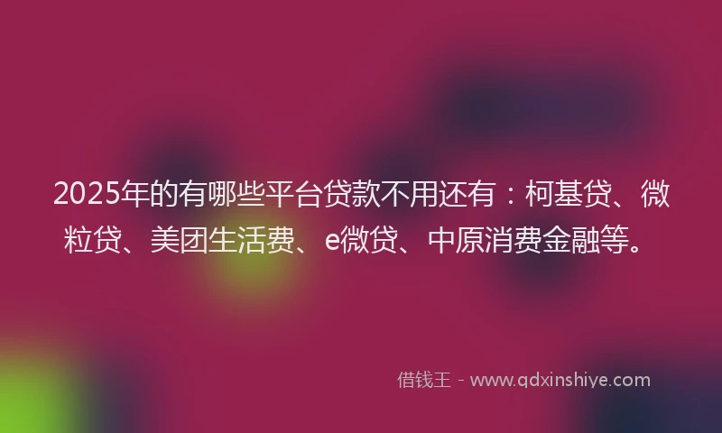 2025年的有哪些平台贷款不用还有：柯基贷、微粒贷、美团生活费、e微贷、中原消费金融等。