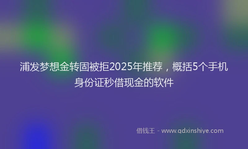 浦发梦想金转固被拒2025年推荐，概括5个手机身份证秒借现金的软件