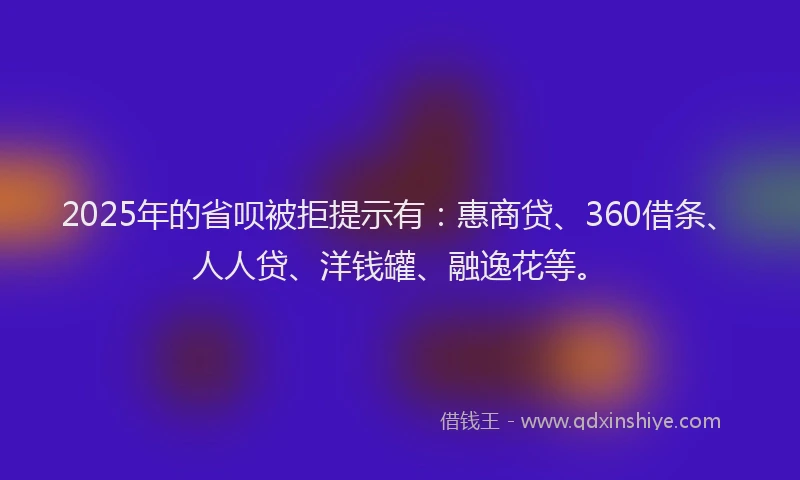 2025年的省呗被拒提示有：惠商贷、360借条、人人贷、洋钱罐、融逸花等。
