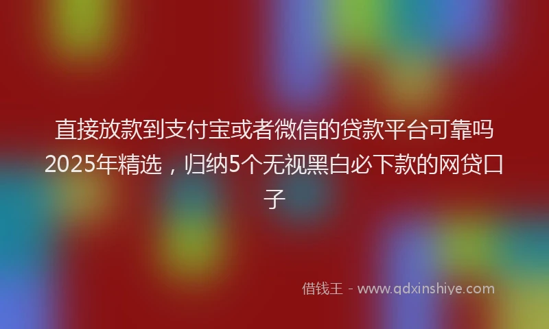 直接放款到支付宝或者微信的贷款平台可靠吗2025年精选，归纳5个无视黑白必下款的网贷口子