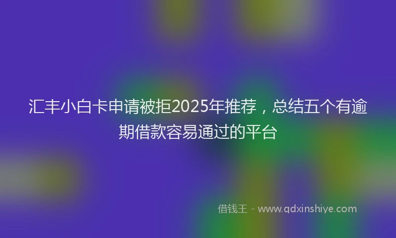 汇丰小白卡申请被拒2025年推荐，总结五个有逾期借款容易通过的平台