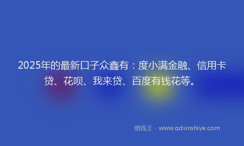2025年的最新口子众鑫有：度小满金融、信用卡贷、花呗、我来贷、百度有钱花等。