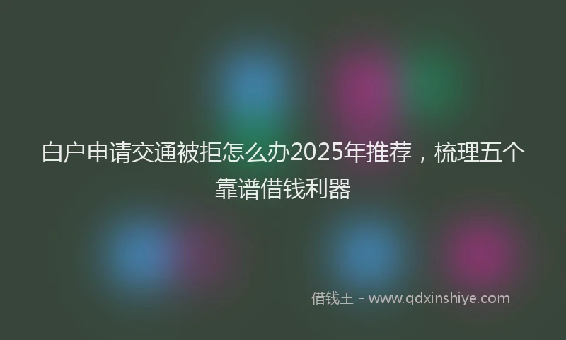 白户申请交通被拒怎么办2025年推荐，梳理五个靠谱借钱利器