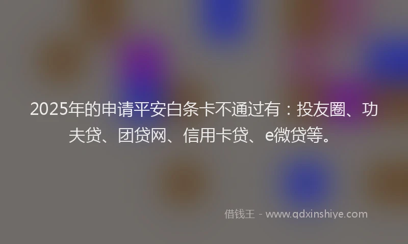 2025年的申请平安白条卡不通过有：投友圈、功夫贷、团贷网、信用卡贷、e微贷等。