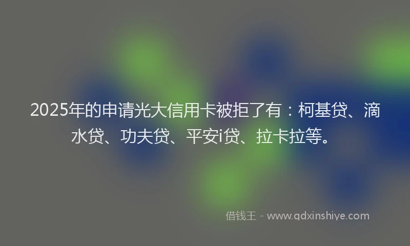 2025年的申请光大信用卡被拒了有：柯基贷、滴水贷、功夫贷、平安i贷、拉卡拉等。