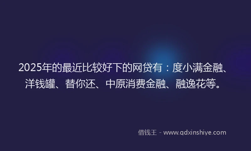 2025年的最近比较好下的网贷有：度小满金融、洋钱罐、替你还、中原消费金融、融逸花等。