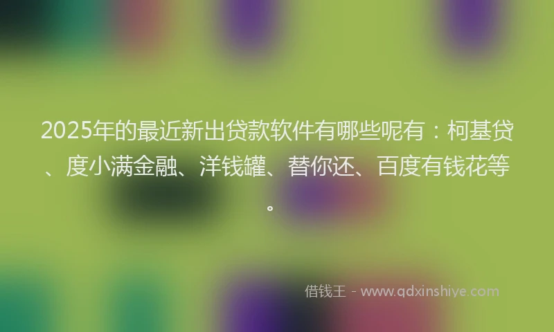 2025年的最近新出贷款软件有哪些呢有：柯基贷、度小满金融、洋钱罐、替你还、百度有钱花等。