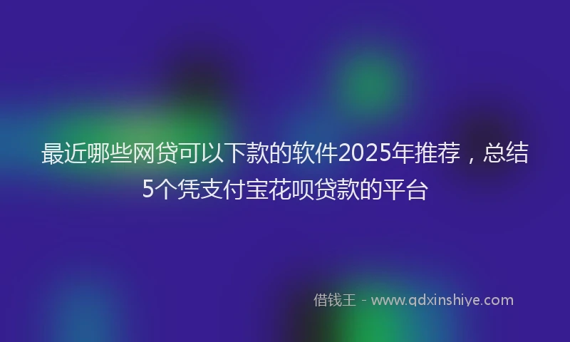 最近哪些网贷可以下款的软件2025年推荐，总结5个凭支付宝花呗贷款的平台