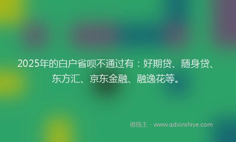 2025年的白户省呗不通过有：好期贷、随身贷、东方汇、京东金融、融逸花等。