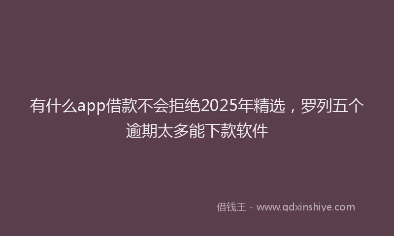 有什么app借款不会拒绝2025年精选，罗列五个逾期太多能下款软件