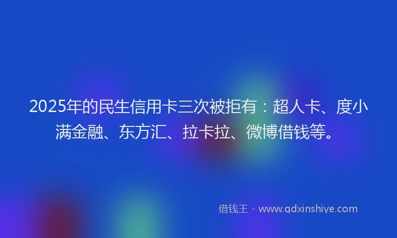 2025年的民生信用卡三次被拒有：超人卡、度小满金融、东方汇、拉卡拉、微博借钱等。