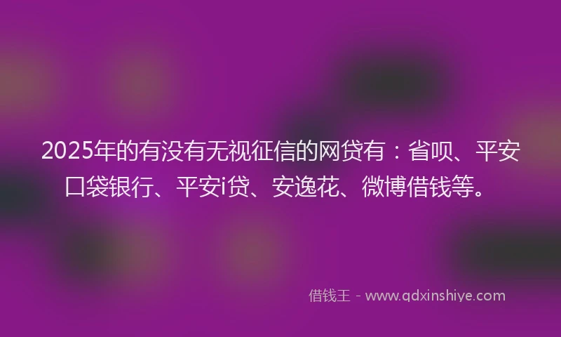 2025年的有没有无视征信的网贷有：省呗、平安口袋银行、平安i贷、安逸花、微博借钱等。