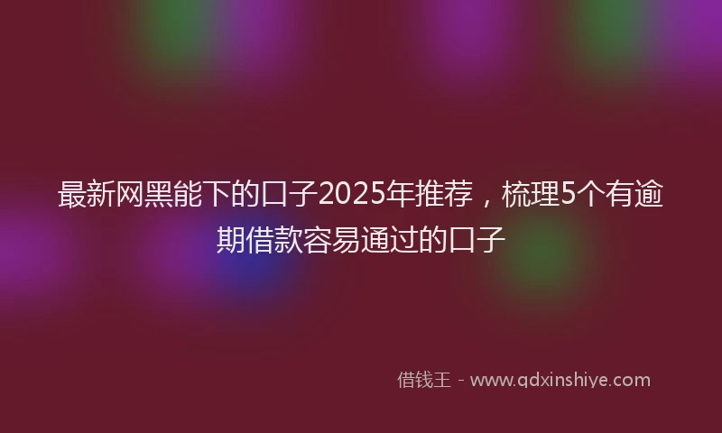 最新网黑能下的口子2025年推荐，梳理5个有逾期借款容易通过的口子